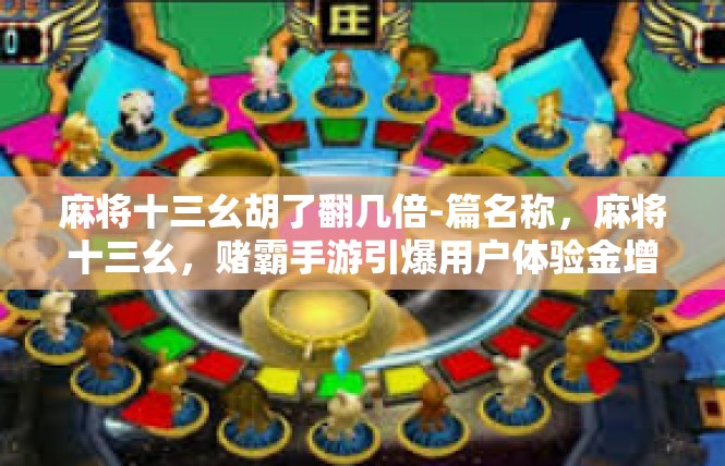 麻将十三幺胡了翻几倍-篇名称，麻将十三幺，赌霸手游引爆用户体验金增值机-麻将十三幺胡了翻几倍