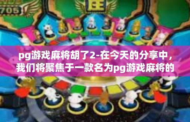 pg游戏麻将胡了2-在今天的分享中，我们将聚焦于一款名为pg游戏麻将的娱乐游戏，体验了一把胡牌的喜悦。游戏中的胡牌2次，让我深感其中的乐趣与挑战。pg游戏麻将胡了2