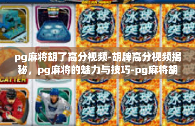 pg麻将胡了高分视频-胡牌高分视频揭秘，pg麻将的魅力与技巧-pg麻将胡了高分视频
