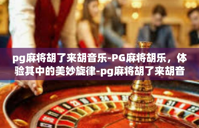 pg麻将胡了来胡音乐-PG麻将胡乐，体验其中的美妙旋律-pg麻将胡了来胡音乐
