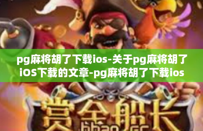 pg麻将胡了下载ios-关于pg麻将胡了iOS下载的文章-pg麻将胡了下载ios