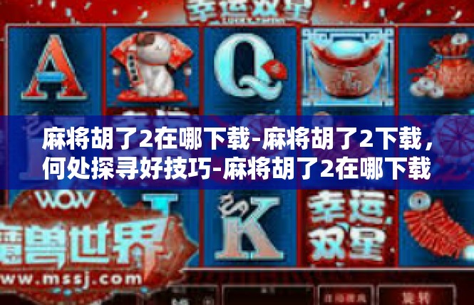 麻将胡了2在哪下载-麻将胡了2下载，何处探寻好技巧-麻将胡了2在哪下载