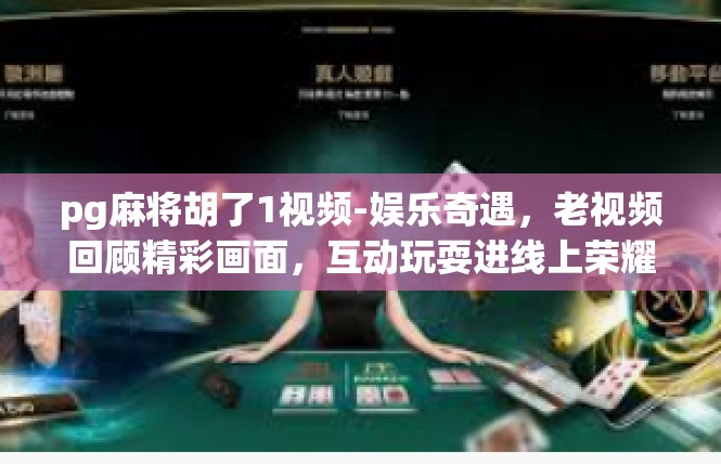 pg麻将胡了1视频-娱乐奇遇，老视频回顾精彩画面，互动玩耍进线上荣耀对局-pg麻将胡了1视频