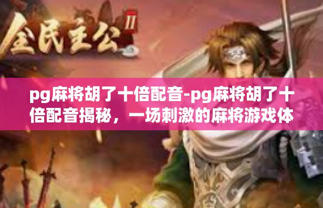 pg麻将胡了十倍配音-pg麻将胡了十倍配音揭秘，一场刺激的麻将游戏体验-pg麻将胡了十倍配音