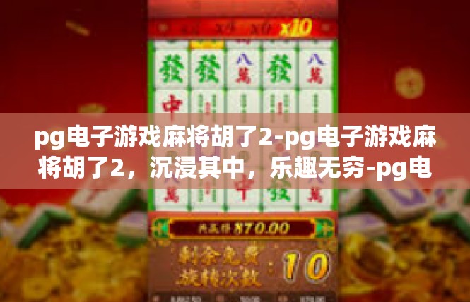 pg电子游戏麻将胡了2-pg电子游戏麻将胡了2，沉浸其中，乐趣无穷-pg电子游戏麻将胡了2