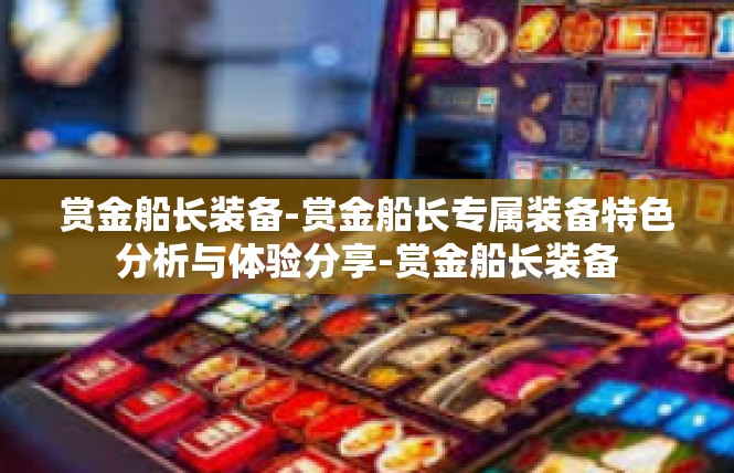 赏金船长装备-赏金船长专属装备特色分析与体验分享-赏金船长装备