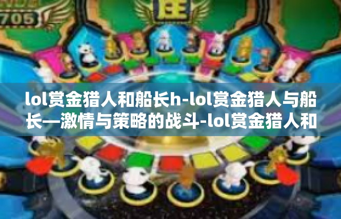 lol赏金猎人和船长h-lol赏金猎人与船长—激情与策略的战斗-lol赏金猎人和船长h