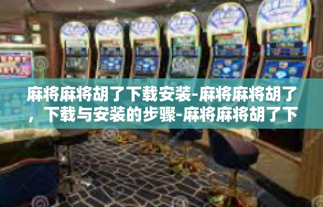 麻将麻将胡了下载安装-麻将麻将胡了，下载与安装的步骤-麻将麻将胡了下载安装