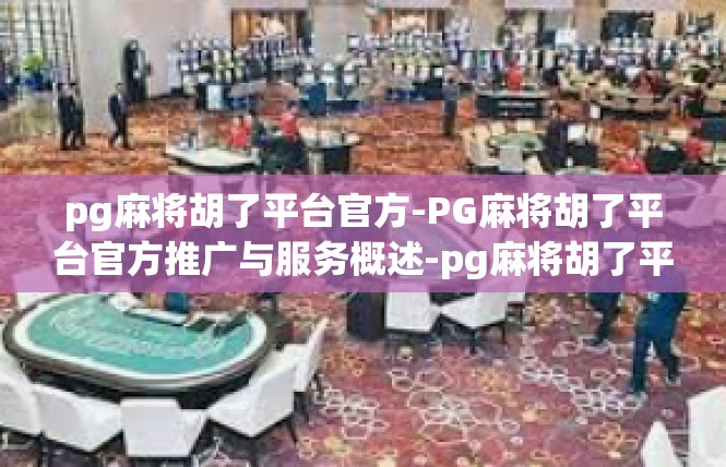 pg麻将胡了平台官方-PG麻将胡了平台官方推广与服务概述-pg麻将胡了平台官方