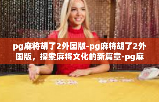 pg麻将胡了2外国版-pg麻将胡了2外国版，探索麻将文化的新篇章-pg麻将胡了2外国版