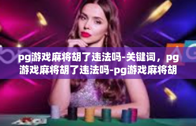 pg游戏麻将胡了违法吗-关键词，pg游戏麻将胡了违法吗-pg游戏麻将胡了违法吗