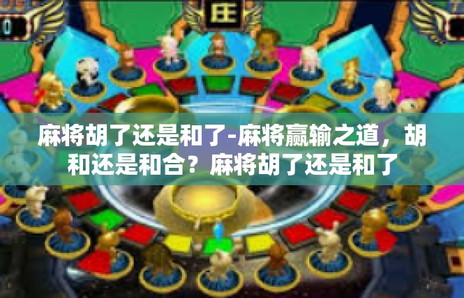 麻将胡了还是和了-麻将赢输之道，胡和还是和合？麻将胡了还是和了