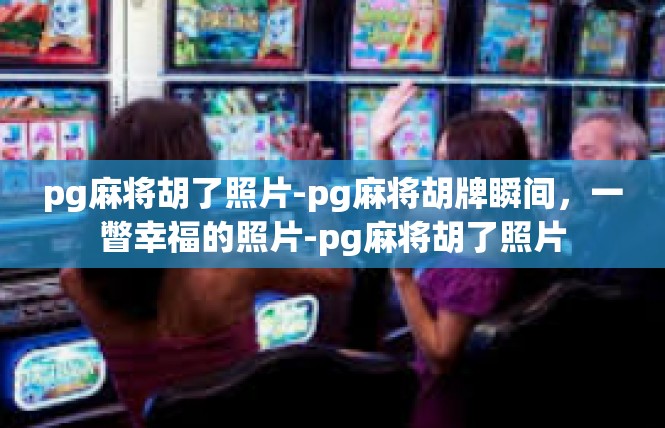 pg麻将胡了照片-pg麻将胡牌瞬间，一瞥幸福的照片-pg麻将胡了照片