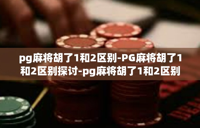 pg麻将胡了1和2区别-PG麻将胡了1和2区别探讨-pg麻将胡了1和2区别