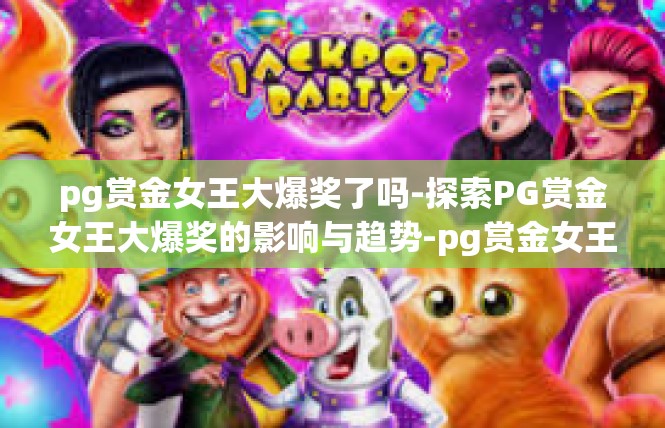 pg赏金女王大爆奖了吗-探索PG赏金女王大爆奖的影响与趋势-pg赏金女王大爆奖了吗