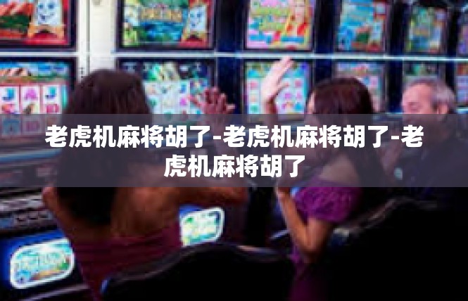 老虎机麻将胡了-老虎机麻将胡了-老虎机麻将胡了