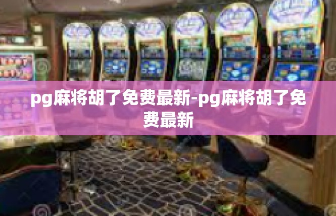 pg麻将胡了免费最新-pg麻将胡了免费最新