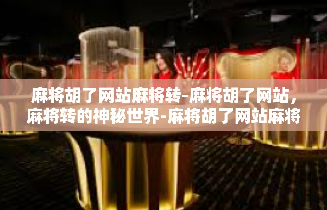 麻将胡了网站麻将转-麻将胡了网站，麻将转的神秘世界-麻将胡了网站麻将转