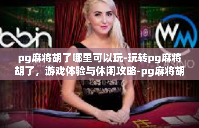 pg麻将胡了哪里可以玩-玩转pg麻将胡了，游戏体验与休闲攻略-pg麻将胡了哪里可以玩