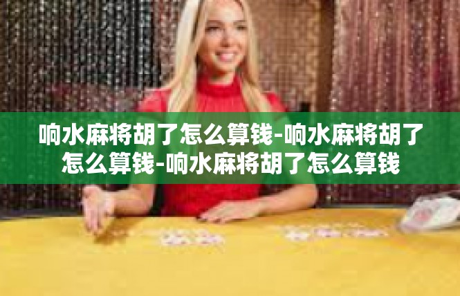 响水麻将胡了怎么算钱-响水麻将胡了怎么算钱-响水麻将胡了怎么算钱