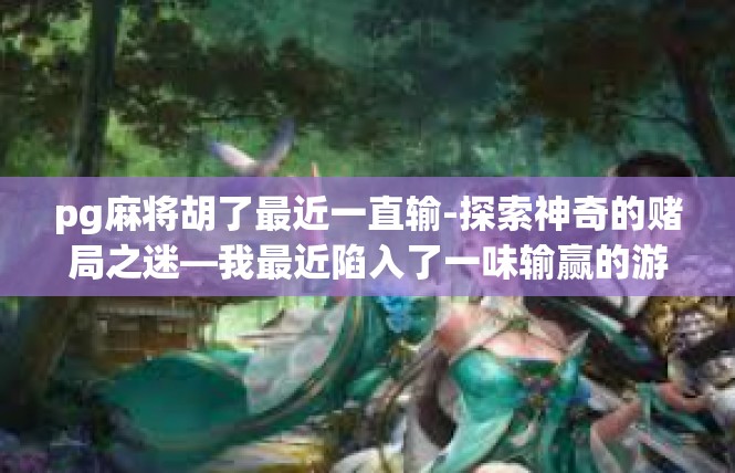 pg麻将胡了最近一直输-探索神奇的赌局之迷—我最近陷入了一味输赢的游戏泥沼-pg麻将胡了最近一直输