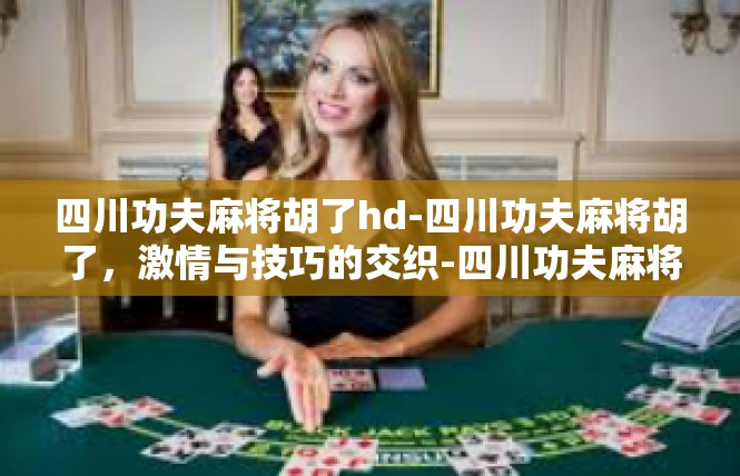 四川功夫麻将胡了hd-四川功夫麻将胡了，激情与技巧的交织-四川功夫麻将胡了hd