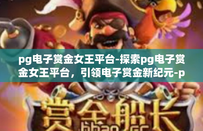 pg电子赏金女王平台-探索pg电子赏金女王平台，引领电子赏金新纪元-pg电子赏金女王平台