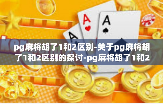 pg麻将胡了1和2区别-关于pg麻将胡了1和2区别的探讨-pg麻将胡了1和2区别
