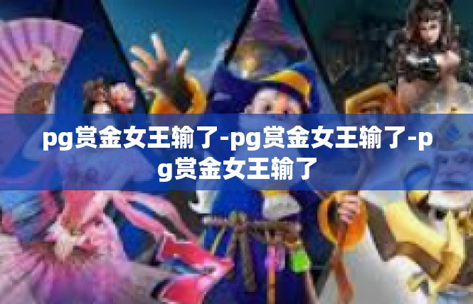 pg赏金女王输了-pg赏金女王输了-pg赏金女王输了