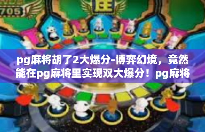 pg麻将胡了2大爆分-博弈幻境，竟然能在pg麻将里实现双大爆分！pg麻将胡了2大爆分