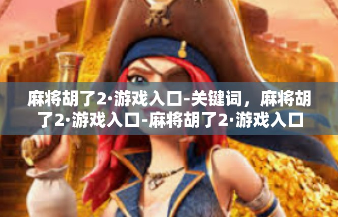 麻将胡了2·游戏入口-关键词，麻将胡了2·游戏入口-麻将胡了2·游戏入口
