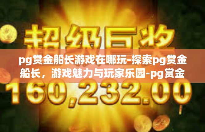 pg赏金船长游戏在哪玩-探索pg赏金船长，游戏魅力与玩家乐园-pg赏金船长游戏在哪玩