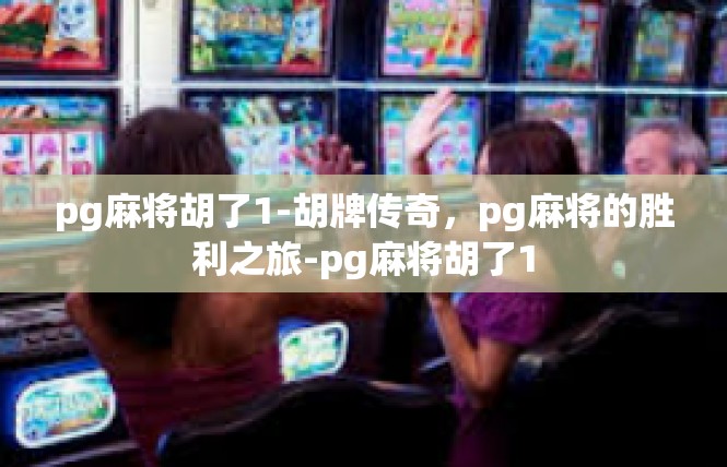 pg麻将胡了1-胡牌传奇，pg麻将的胜利之旅-pg麻将胡了1
