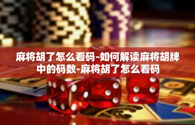 麻将胡了怎么看码-如何解读麻将胡牌中的码数-麻将胡了怎么看码