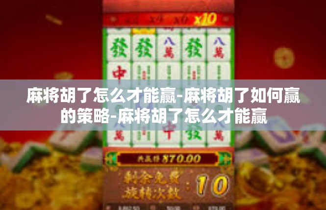 麻将胡了怎么才能赢-麻将胡了如何赢的策略-麻将胡了怎么才能赢