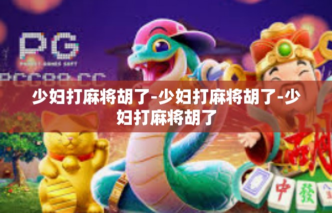 少妇打麻将胡了-少妇打麻将胡了-少妇打麻将胡了