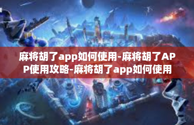 麻将胡了app如何使用-麻将胡了APP使用攻略-麻将胡了app如何使用