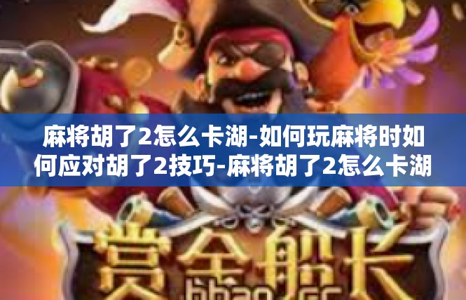 麻将胡了2怎么卡湖-如何玩麻将时如何应对胡了2技巧-麻将胡了2怎么卡湖