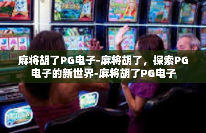 麻将胡了PG电子-麻将胡了，探索PG电子的新世界-麻将胡了PG电子
