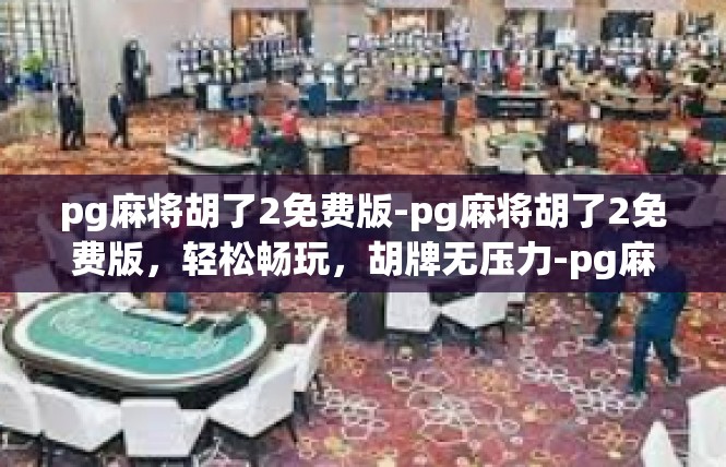 pg麻将胡了2免费版-pg麻将胡了2免费版，轻松畅玩，胡牌无压力-pg麻将胡了2免费版