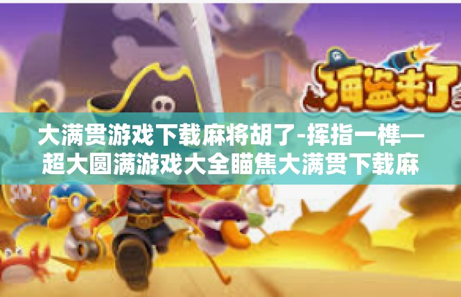 大满贯游戏下载麻将胡了-挥指一榫—超大圆满游戏大全瞄焦大满贯下载麻将神奇解锁成功！大满贯游戏下载麻将胡了