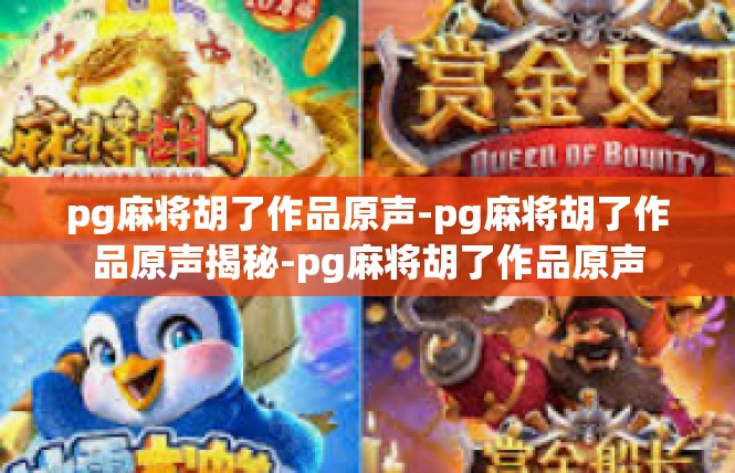 pg麻将胡了作品原声-pg麻将胡了作品原声揭秘-pg麻将胡了作品原声