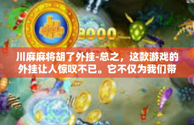 川麻麻将胡了外挂-总之，这款游戏的外挂让人惊叹不已。它不仅为我们带来了更多的精彩和刺激，也让玩家们有了更多的可能性。让我们一起期待更多的精彩内容吧！川麻麻将胡了外挂