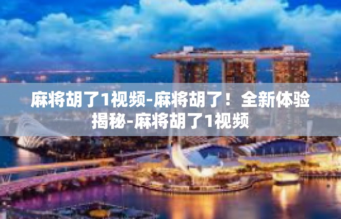 麻将胡了1视频-麻将胡了！全新体验揭秘-麻将胡了1视频