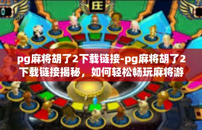 pg麻将胡了2下载链接-pg麻将胡了2下载链接揭秘，如何轻松畅玩麻将游戏？pg麻将胡了2下载链接