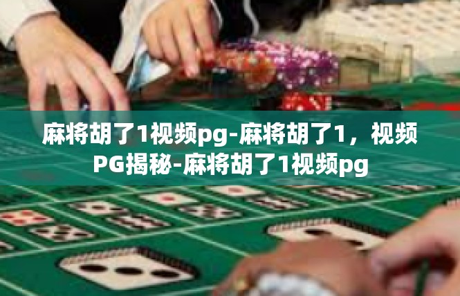 麻将胡了1视频pg-麻将胡了1，视频PG揭秘-麻将胡了1视频pg
