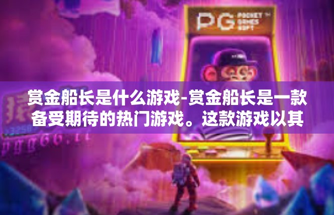 赏金船长是什么游戏-赏金船长是一款备受期待的热门游戏。这款游戏以其独特的设定和丰富的玩法吸引了众多玩家的关注。接下来，我将为您详细介绍赏金船长的背景、玩法、特色以及关键词。赏金船长是什么游戏