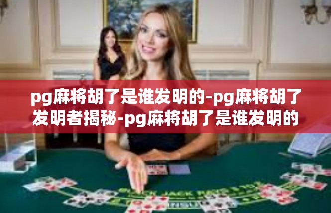 pg麻将胡了是谁发明的-pg麻将胡了发明者揭秘-pg麻将胡了是谁发明的