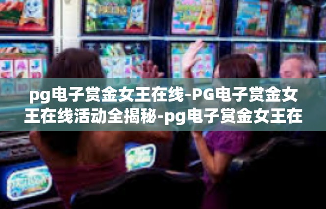 pg电子赏金女王在线-PG电子赏金女王在线活动全揭秘-pg电子赏金女王在线