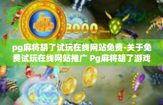 pg麻将胡了试玩在线网站免费-关于免费试玩在线网站推广 Pg麻将胡了游戏的介绍-pg麻将胡了试玩在线网站免费